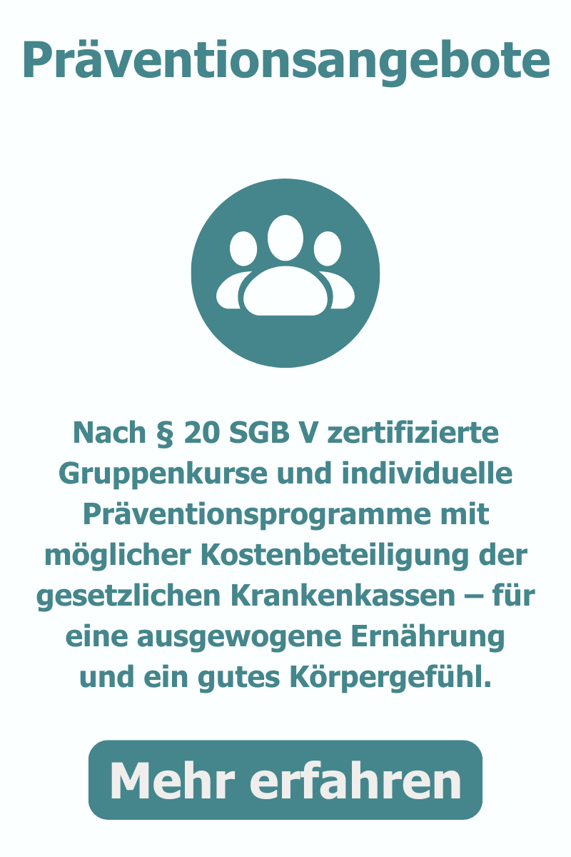 Präventionsangebote nach § 20 SGB V zertifizierte Gruppenkurse und individuelle Präventionsprogramme mit möglicher Kostenbeteiligung der gesetzlichen Krankenkassen – für eine ausgewogene Ernährung und ein gutes Körpergefühl.